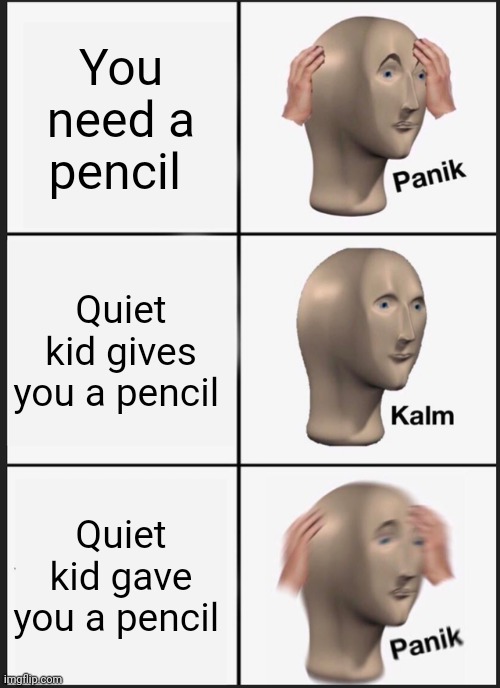 Panik Kalm Panik Meme | You need a pencil; Quiet kid gives you a pencil; Quiet kid gave you a pencil | image tagged in memes,panik kalm panik | made w/ Imgflip meme maker