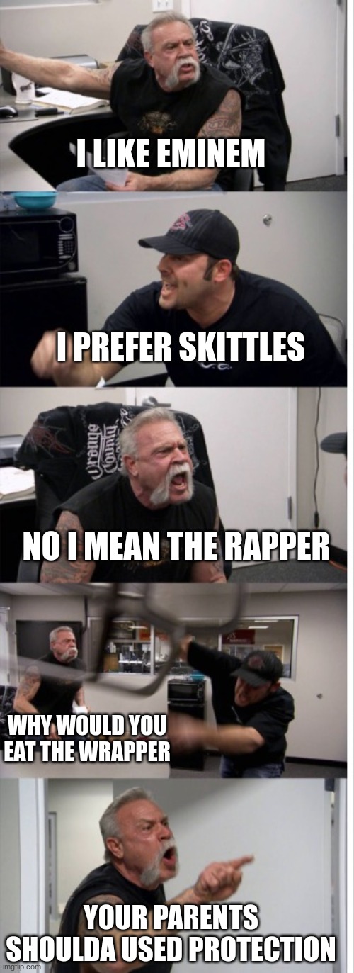 [insert good title here] | I LIKE EMINEM; I PREFER SKITTLES; NO I MEAN THE RAPPER; WHY WOULD YOU EAT THE WRAPPER; YOUR PARENTS SHOULDA USED PROTECTION | image tagged in american argument | made w/ Imgflip meme maker