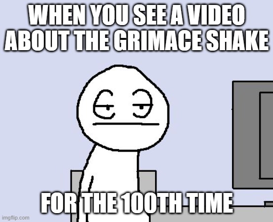 please stop | WHEN YOU SEE A VIDEO ABOUT THE GRIMACE SHAKE; FOR THE 100TH TIME | image tagged in bored of this crap,grimace,mcdonalds | made w/ Imgflip meme maker