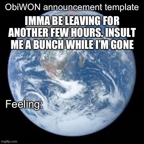 ObiWON announcement template | IMMA BE LEAVING FOR ANOTHER FEW HOURS. INSULT ME A BUNCH WHILE I’M GONE | image tagged in obiwon announcement template | made w/ Imgflip meme maker