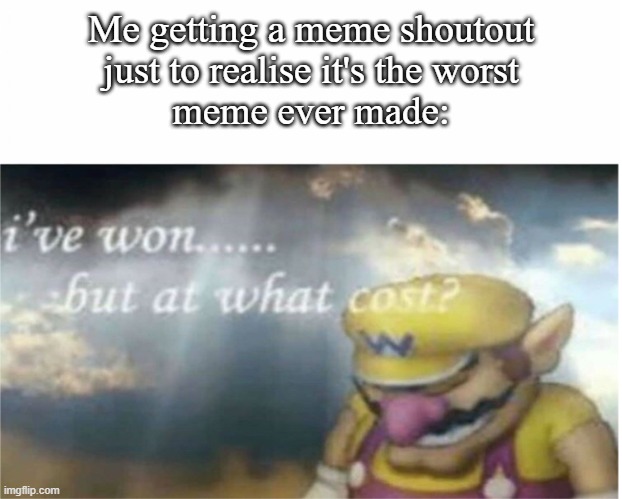 We all relate in some way or another. | Me getting a meme shoutout
just to realise it's the worst
meme ever made: | image tagged in i won but at what cost | made w/ Imgflip meme maker
