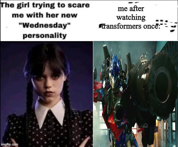 literally me fr1!! | me after watching transformers once: | image tagged in the girl trying to scare me with her new wednesday personality | made w/ Imgflip meme maker