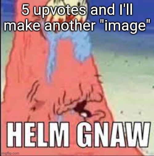 I'm going to kill myself if this actually reaches 5 | 5 upvotes and I'll make another "image" | image tagged in helm gnaw | made w/ Imgflip meme maker