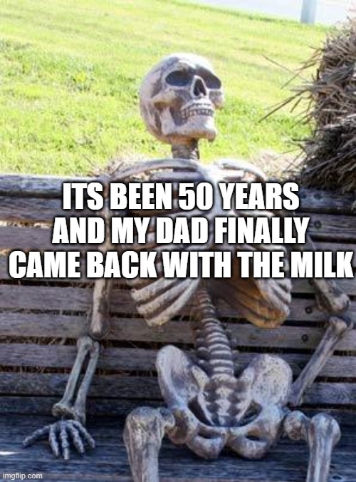 Waiting Skeleton Meme | ITS BEEN 50 YEARS AND MY DAD FINALLY CAME BACK WITH THE MILK | image tagged in memes,waiting skeleton | made w/ Imgflip meme maker