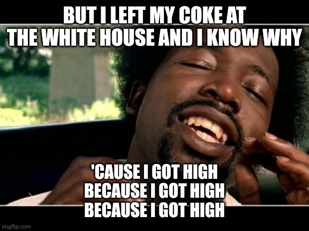 afroman | BUT I LEFT MY COKE AT THE WHITE HOUSE AND I KNOW WHY 'CAUSE I GOT HIGH
BECAUSE I GOT HIGH
BECAUSE I GOT HIGH | image tagged in afroman | made w/ Imgflip meme maker