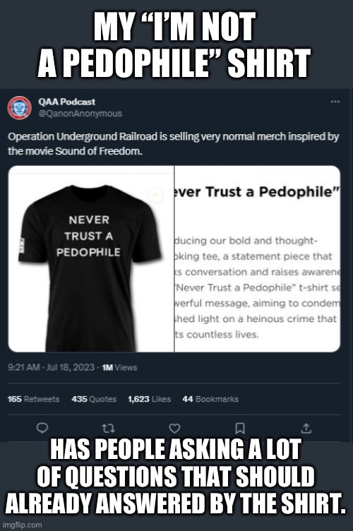 What an odd thing to say. | MY “I’M NOT A PEDOPHILE” SHIRT; HAS PEOPLE ASKING A LOT OF QUESTIONS THAT SHOULD ALREADY ANSWERED BY THE SHIRT. | image tagged in pedophile,qanon,republicans,conservatives,human trafficking | made w/ Imgflip meme maker
