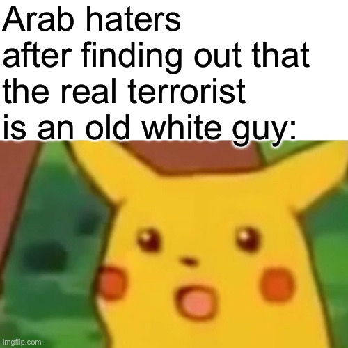 In case ur dumbass brain didn’t learn to infer in kindergarten, I’ll tell u the old white guy is putin | Arab haters after finding out that the real terrorist is an old white guy: | image tagged in memes,surprised pikachu | made w/ Imgflip meme maker