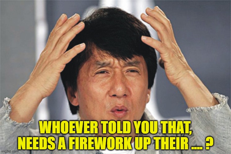 Jackie Chan Confused | WHOEVER TOLD YOU THAT, NEEDS A FIREWORK UP THEIR .... ? | image tagged in jackie chan confused | made w/ Imgflip meme maker