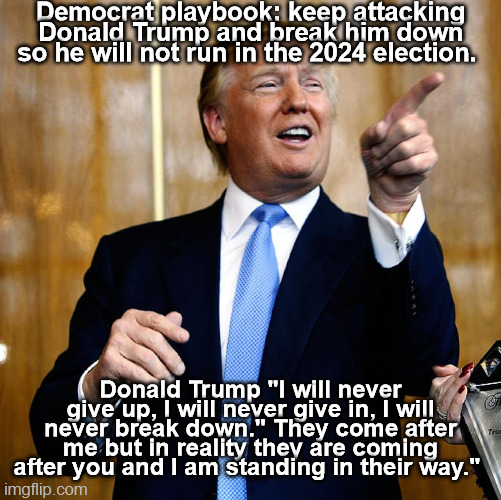 Donald Trump and Democrats | Democrat playbook: keep attacking Donald Trump and break him down so he will not run in the 2024 election. Donald Trump "I will never give up, I will never give in, I will never break down." They come after me but in reality they are coming after you and I am standing in their way." | image tagged in trump,2024 election,democrat playbook,democrat,never give up,freedom | made w/ Imgflip meme maker