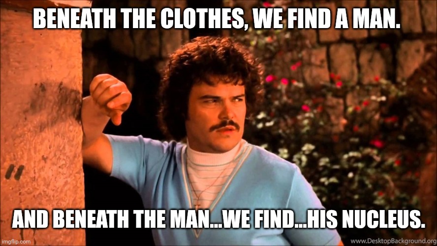 Nacho Libre | BENEATH THE CLOTHES, WE FIND A MAN. AND BENEATH THE MAN...WE FIND...HIS NUCLEUS. | image tagged in nacho libre | made w/ Imgflip meme maker