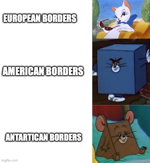 borders in the world be like | EUROPEAN BORDERS; AMERICAN BORDERS; ANTARTICAN BORDERS | image tagged in blank white template,tom and jerry,triangle jerry | made w/ Imgflip meme maker