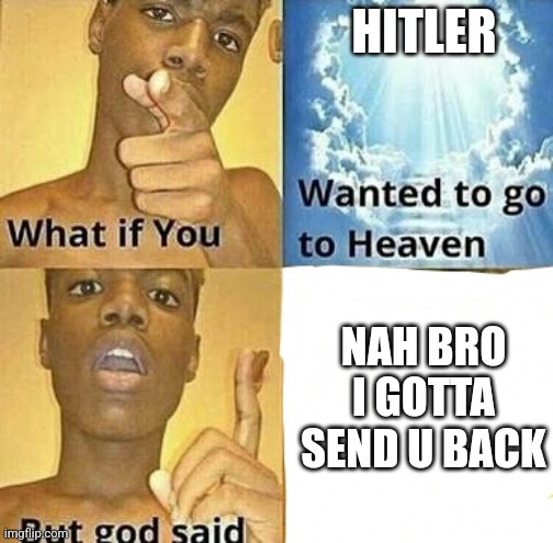 What if you wanted to go to Heaven | HITLER NAH BRO I GOTTA SEND U BACK | image tagged in what if you wanted to go to heaven | made w/ Imgflip meme maker