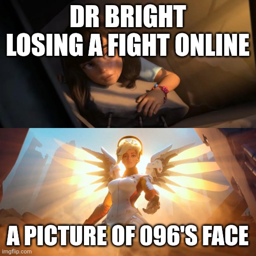 Overwatch Mercy Meme | DR BRIGHT LOSING A FIGHT ONLINE; A PICTURE OF 096'S FACE | image tagged in overwatch mercy meme | made w/ Imgflip meme maker