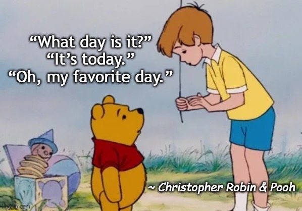 Today! | “What day is it?”
“It’s today.”
“Oh, my favorite day.”; ~ Christopher Robin & Pooh | image tagged in pooh,christopher robin | made w/ Imgflip meme maker