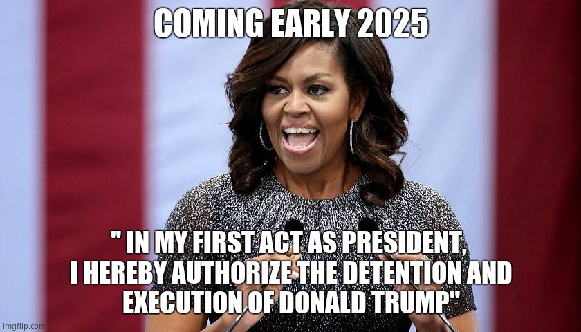 Everyone knows they're gonna cheat, and bring in Michael. | COMING EARLY 2025; " IN MY FIRST ACT AS PRESIDENT, 
I HEREBY AUTHORIZE THE DETENTION AND
EXECUTION OF DONALD TRUMP" | image tagged in memes,election 2024,michelle obama,cheaters,election interference,political meme | made w/ Imgflip meme maker