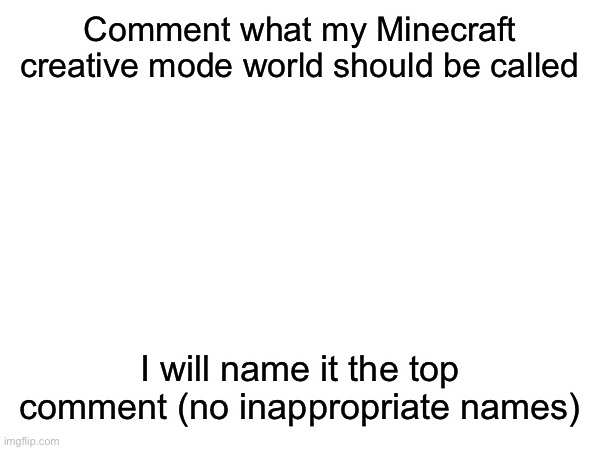 Comment what my Minecraft creative mode world should be called; I will name it the top comment (no inappropriate names) | image tagged in minecraft | made w/ Imgflip meme maker