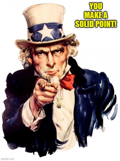 Uncle Sam Meme | YOU MAKE A SOLID POINT! | image tagged in memes,uncle sam | made w/ Imgflip meme maker