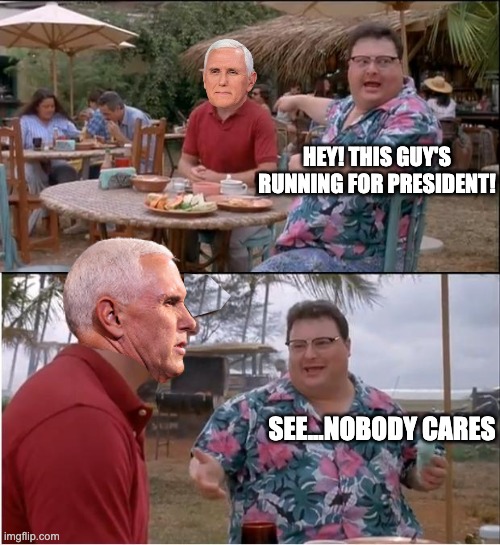 Let Mikey Try It | HEY! THIS GUY'S RUNNING FOR PRESIDENT! SEE...NOBODY CARES | image tagged in pence,see nobody cares | made w/ Imgflip meme maker
