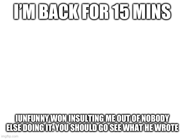 I’M BACK FOR 15 MINS; IUNFUNNY WON INSULTING ME OUT OF NOBODY ELSE DOING IT. YOU SHOULD GO SEE WHAT HE WROTE | made w/ Imgflip meme maker