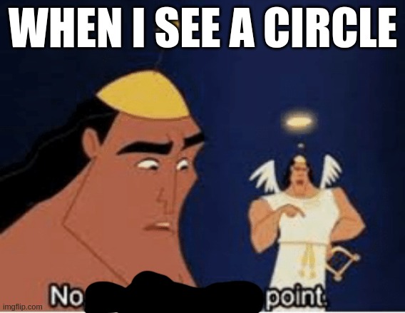 No point | WHEN I SEE A CIRCLE | image tagged in no no he's got a point | made w/ Imgflip meme maker