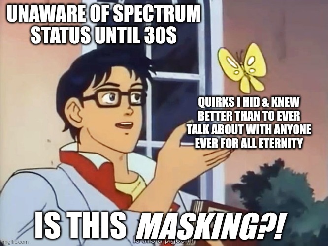 This Explains a Lot | UNAWARE OF SPECTRUM STATUS UNTIL 30S; QUIRKS I HID & KNEW BETTER THAN TO EVER TALK ABOUT WITH ANYONE EVER FOR ALL ETERNITY; IS THIS; MASKING?! | image tagged in anime butterfly meme | made w/ Imgflip meme maker
