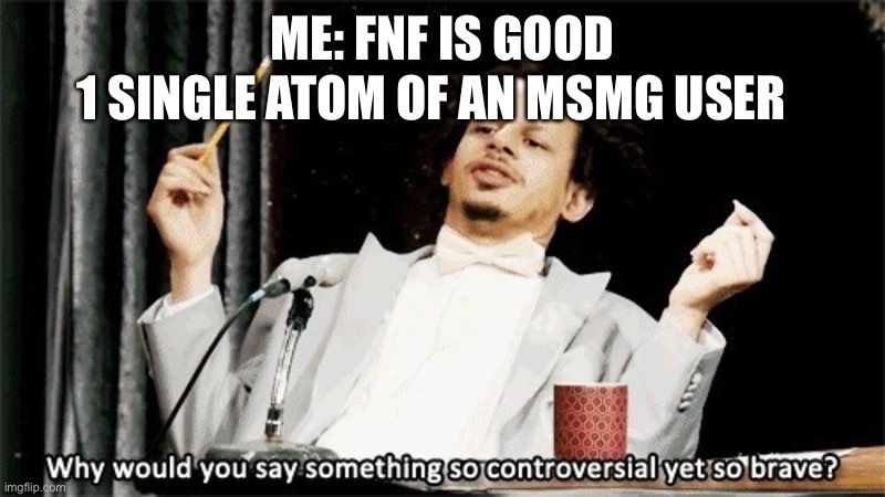 Banana | 1 SINGLE ATOM OF AN MSMG USER; ME: FNF IS GOOD | image tagged in why would you say something so controversial yet so brave | made w/ Imgflip meme maker