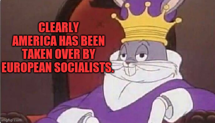 Bugs Bunny King | CLEARLY AMERICA HAS BEEN TAKEN OVER BY EUROPEAN SOCIALISTS. | image tagged in bugs bunny king | made w/ Imgflip meme maker