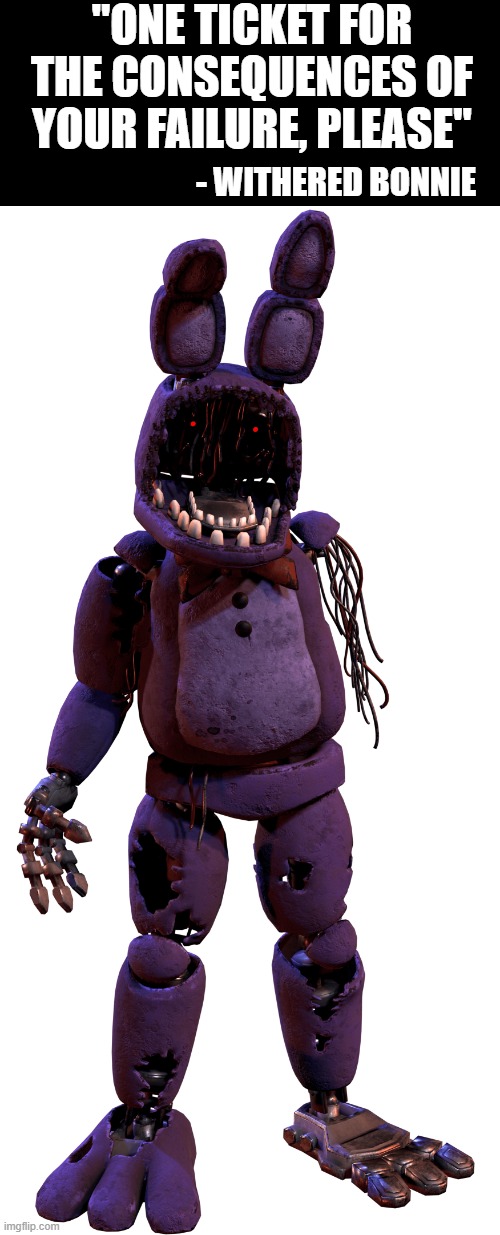 the best one | "ONE TICKET FOR THE CONSEQUENCES OF YOUR FAILURE, PLEASE"; - WITHERED BONNIE | image tagged in withered bonnie,fnaf,bonnie,fnaf_bonnie | made w/ Imgflip meme maker