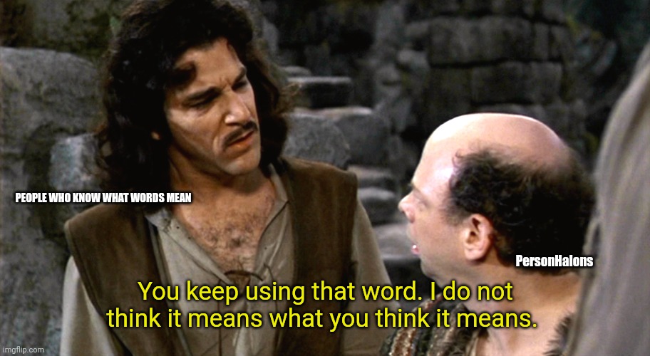 Inigo Montoya I Do Not Think That Word Means What You Think It M | PersonHalons You keep using that word. I do not think it means what you think it means. PEOPLE WHO KNOW WHAT WORDS MEAN | image tagged in inigo montoya i do not think that word means what you think it m | made w/ Imgflip meme maker