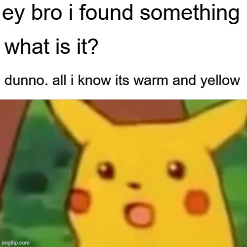 Surprised Pikachu Meme | ey bro i found something what is it? dunno. all i know its warm and yellow | image tagged in memes,surprised pikachu | made w/ Imgflip meme maker