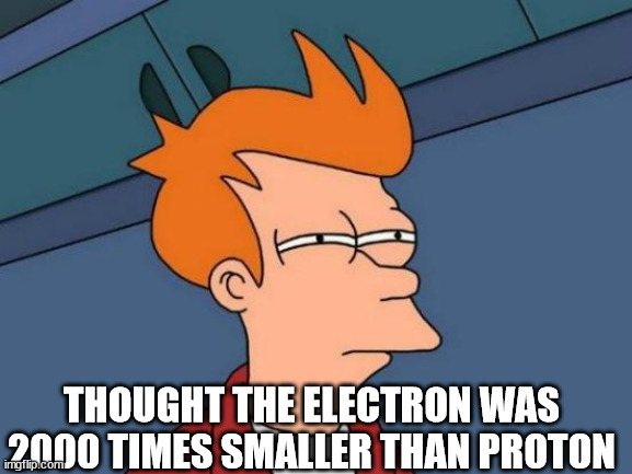 Futurama Fry Meme | THOUGHT THE ELECTRON WAS 2000 TIMES SMALLER THAN PROTON | image tagged in memes,futurama fry | made w/ Imgflip meme maker