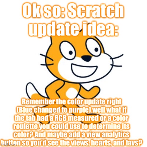 Idea for a possible 3.1 or 4.0 | Ok so: Scratch update idea:; Remember the color update right (Blue changed to purple) well what if the tab had a RGB measured or a color roulette you could use to determine its color? And maybe add a view analytics button so you’d see the views, hearts, and favs? | image tagged in scratch cat | made w/ Imgflip meme maker