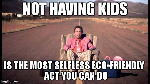 NOT HAVING KIDS IS THE MOST SELFLESS ECO-FRIENDLY
 ACT YOU CAN DO | image tagged in AdviceAnimals | made w/ Imgflip meme maker