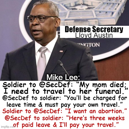 Partisan Priority on Parade | Defense Secretary; Lloyd Austin; Mike Lee:; Soldier to @SecDef: “My mom died;; I need to travel to her funeral.”; @SecDef to soldier: “You’ll be charged for
leave time & must pay your own travel.”; Soldier to @SecDef: “I want an abortion.”; @SecDef to soldier: “Here’s three weeks 

of paid leave & I’ll pay your travel.” | image tagged in politics,austin,abortion,priorities,mike lee,liberals vs conservatives | made w/ Imgflip meme maker