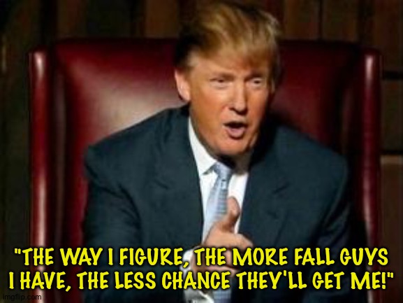 Trump has a never-ending supply of fall guys. | "THE WAY I FIGURE, THE MORE FALL GUYS I HAVE, THE LESS CHANCE THEY'LL GET ME!" | image tagged in donald trump | made w/ Imgflip meme maker
