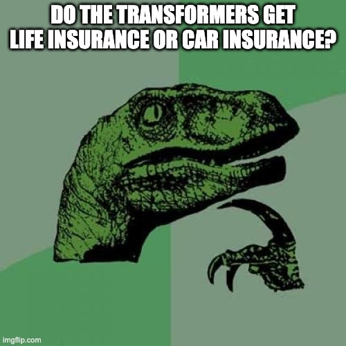 Philosoraptor | DO THE TRANSFORMERS GET LIFE INSURANCE OR CAR INSURANCE? | image tagged in memes,philosoraptor | made w/ Imgflip meme maker