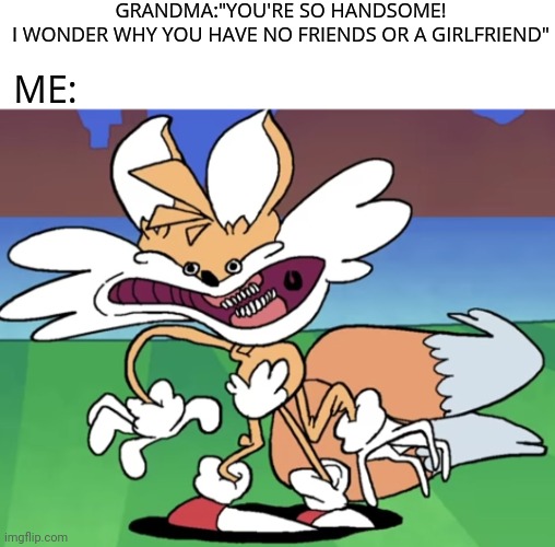 Cursed tails | GRANDMA:"YOU'RE SO HANDSOME!
I WONDER WHY YOU HAVE NO FRIENDS OR A GIRLFRIEND"; ME: | image tagged in cursed tails,memes | made w/ Imgflip meme maker