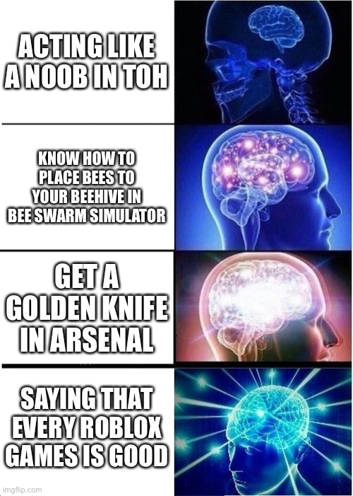 Expanding Brain Meme | ACTING LIKE A NOOB IN TOH; KNOW HOW TO PLACE BEES TO YOUR BEEHIVE IN BEE SWARM SIMULATOR; GET A GOLDEN KNIFE IN ARSENAL; SAYING THAT EVERY ROBLOX GAMES IS GOOD | image tagged in memes,expanding brain | made w/ Imgflip meme maker