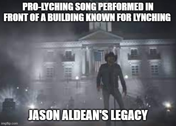 jason aldean | PRO-LYCHING SONG PERFORMED IN FRONT OF A BUILDING KNOWN FOR LYNCHING; JASON ALDEAN'S LEGACY | image tagged in lynching,jason aldean,country music,passive aggressive racism,country and western | made w/ Imgflip meme maker