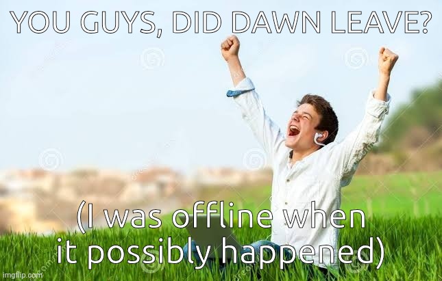 MSMG, DID DAWN LEAVE? | YOU GUYS, DID DAWN LEAVE? (I was offline when it possibly happened) | image tagged in excited overjoyed | made w/ Imgflip meme maker