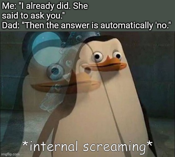 Private Internal Screaming | Me: "I already did. She said to ask you."
Dad: "Then the answer is automatically 'no." | image tagged in private internal screaming | made w/ Imgflip meme maker