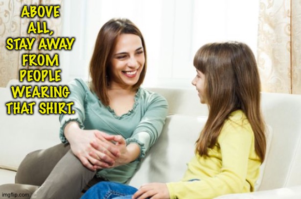 Mother daughter conversation | ABOVE ALL, STAY AWAY FROM PEOPLE WEARING THAT SHIRT. | image tagged in mother daughter conversation | made w/ Imgflip meme maker