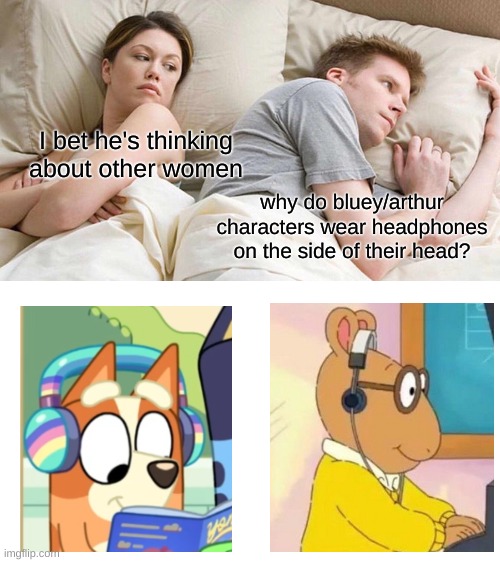 But... why tho?! | I bet he's thinking about other women; why do bluey/arthur characters wear headphones on the side of their head? | image tagged in memes,i bet he's thinking about other women,bluey,arthur | made w/ Imgflip meme maker