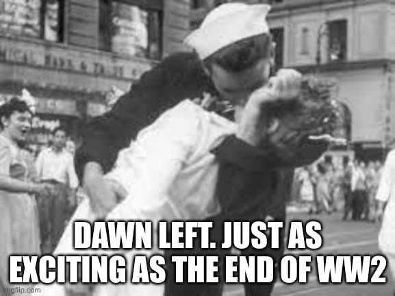 DAWN LEFT. JUST AS EXCITING AS THE END OF WW2 | made w/ Imgflip meme maker