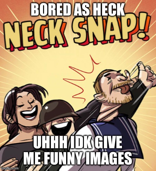 TF2 Neck Snap | BORED AS HECK; UHHH IDK GIVE ME FUNNY IMAGES | image tagged in tf2 neck snap | made w/ Imgflip meme maker