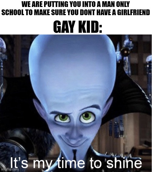 School gay | GAY KID:; WE ARE PUTTING YOU INTO A MAN ONLY SCHOOL TO MAKE SURE YOU DONT HAVE A GIRLFRIEND | image tagged in megamind it s my time to shine,why are you reading the tags | made w/ Imgflip meme maker