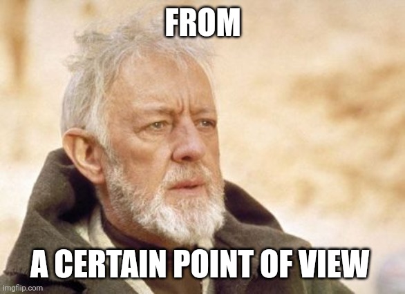 Obi Wan Kenobi Meme | FROM A CERTAIN POINT OF VIEW | image tagged in memes,obi wan kenobi | made w/ Imgflip meme maker