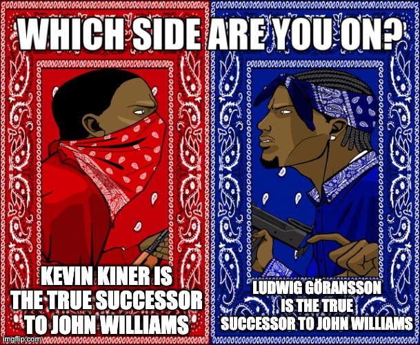 WHICH SIDE ARE YOU ON? | KEVIN KINER IS THE TRUE SUCCESSOR TO JOHN WILLIAMS; LUDWIG GÖRANSSON IS THE TRUE SUCCESSOR TO JOHN WILLIAMS | image tagged in which side are you on,star wars,music | made w/ Imgflip meme maker