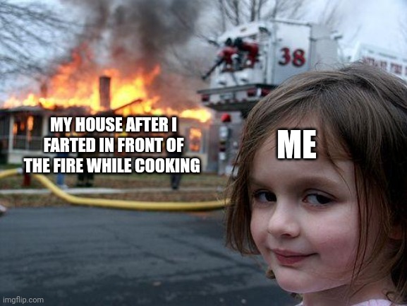 What was I cooking you ask? We'll never know | MY HOUSE AFTER I FARTED IN FRONT OF THE FIRE WHILE COOKING; ME | image tagged in memes,disaster girl,funny,fart,cooking,relatable | made w/ Imgflip meme maker