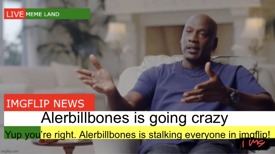 Imgflip news | Alerbillbones is going crazy; Yup you’re right. Alerbillbones is stalking everyone in imgflip! | image tagged in imgflip news,memes,news | made w/ Imgflip meme maker